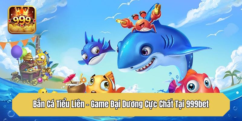 Bắn Cá Tiểu Liên - Game Đại Dương Cực Chất Tại 999bet